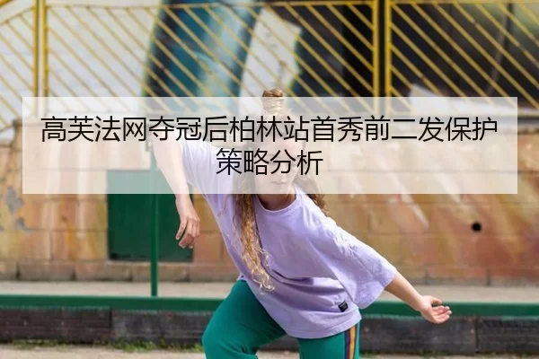 高芙法网夺冠后柏林站首秀前二发保护策略分析