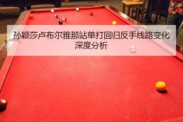 孙颖莎卢布尔雅那站单打回归反手线路变化深度分析